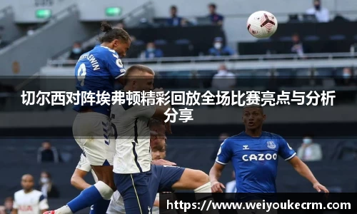 切尔西对阵埃弗顿精彩回放全场比赛亮点与分析分享