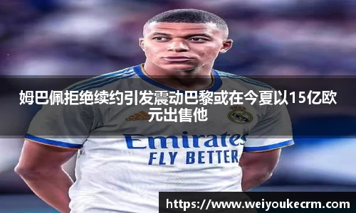 姆巴佩拒绝续约引发震动巴黎或在今夏以15亿欧元出售他
