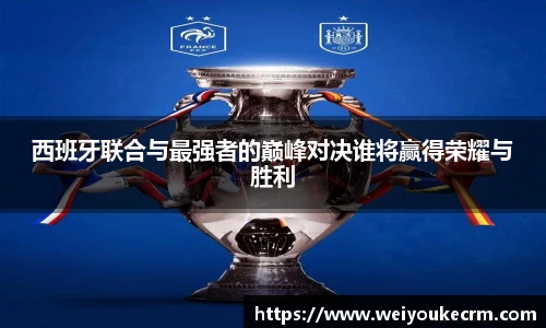 西班牙联合与最强者的巅峰对决谁将赢得荣耀与胜利