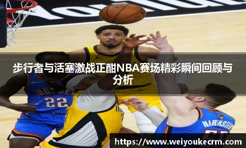 步行者与活塞激战正酣NBA赛场精彩瞬间回顾与分析