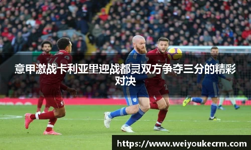 意甲激战卡利亚里迎战都灵双方争夺三分的精彩对决