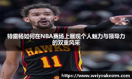 特雷杨如何在NBA赛场上展现个人魅力与领导力的双重风采